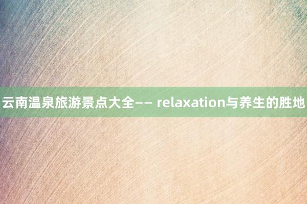 云南温泉旅游景点大全—— relaxation与养生的胜地