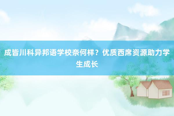 成皆川科异邦语学校奈何样？优质西席资源助力学生成长
