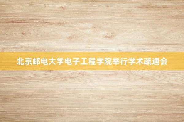 北京邮电大学电子工程学院举行学术疏通会