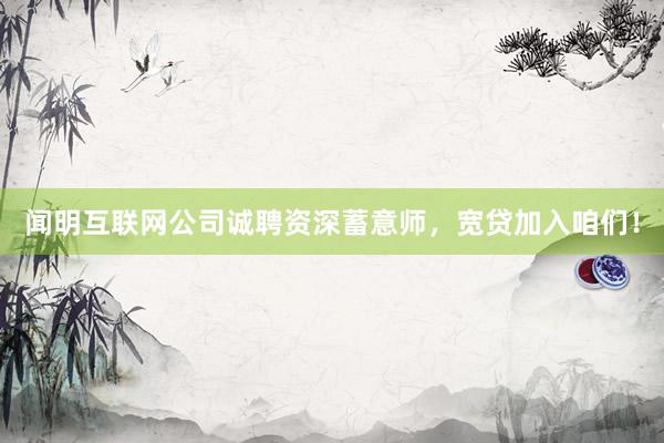 闻明互联网公司诚聘资深蓄意师，宽贷加入咱们！