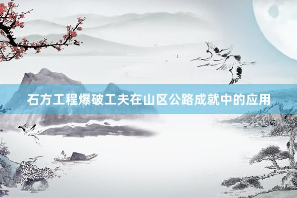 石方工程爆破工夫在山区公路成就中的应用