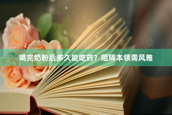 喝完奶粉后多久能吃药？阻隔本领需风雅