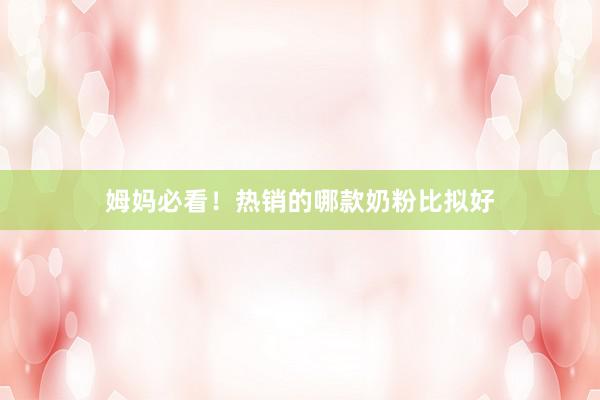 姆妈必看！热销的哪款奶粉比拟好