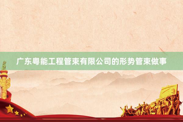广东粤能工程管束有限公司的形势管束做事
