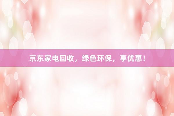 京东家电回收，绿色环保，享优惠！