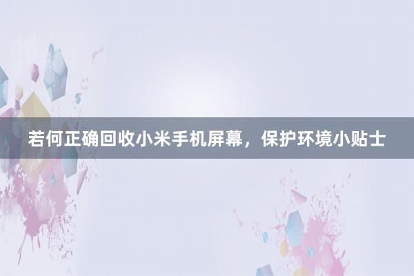 若何正确回收小米手机屏幕，保护环境小贴士